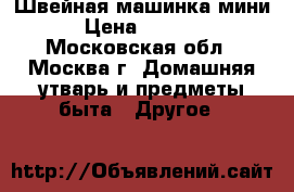 Швейная машинка мини › Цена ­ 1 000 - Московская обл., Москва г. Домашняя утварь и предметы быта » Другое   